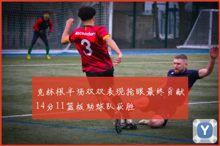 克林根半场双双表现抢眼最终贡献14分11篮板助球队获胜