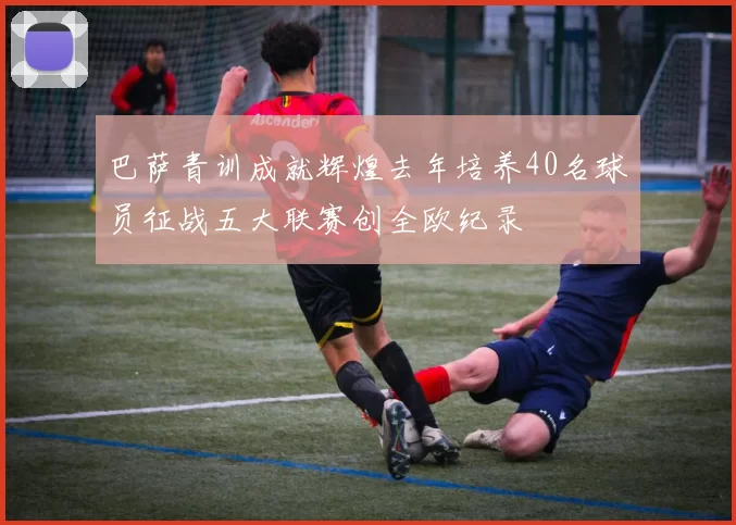 巴萨青训成就辉煌去年培养40名球员征战五大联赛创全欧纪录