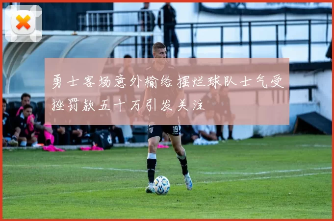 勇士客场意外输给摆烂球队士气受挫罚款五十万引发关注