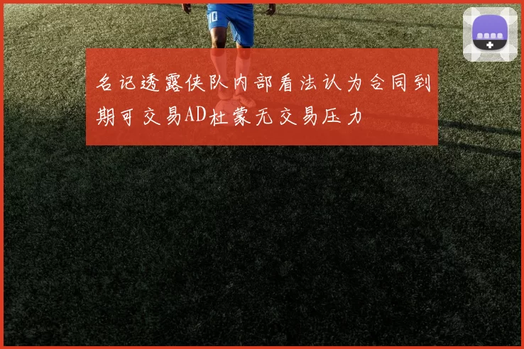 名记透露侠队内部看法认为合同到期可交易AD杜蒙无交易压力