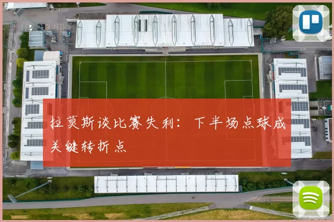 拉莫斯谈比赛失利：下半场点球成关键转折点