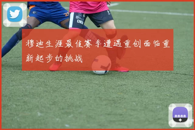 穆迪生涯最佳赛季遭遇重创面临重新起步的挑战