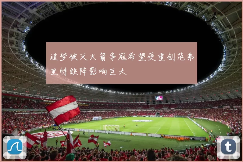 追梦破灭火箭争冠希望受重创范弗里特缺阵影响巨大