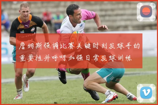 詹姆斯强调比赛关键时刻发球手的重要性并呼吁加强日常发球训练
