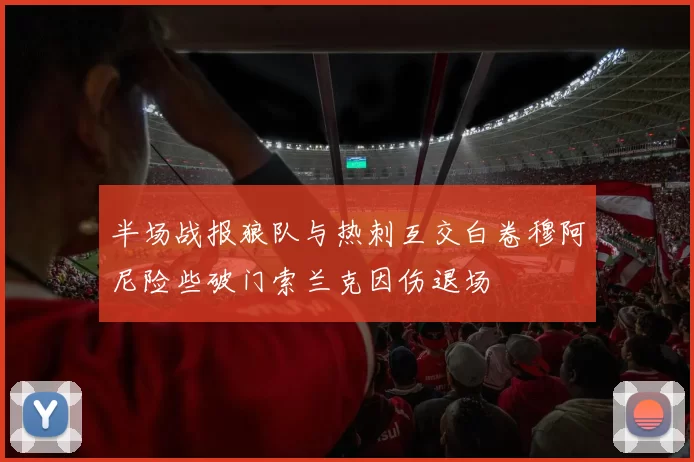 半场战报狼队与热刺互交白卷穆阿尼险些破门索兰克因伤退场