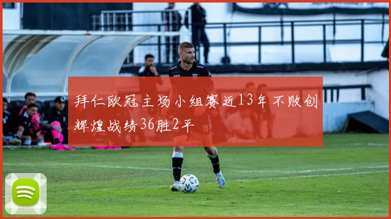 拜仁欧冠主场小组赛近13年不败创辉煌战绩36胜2平