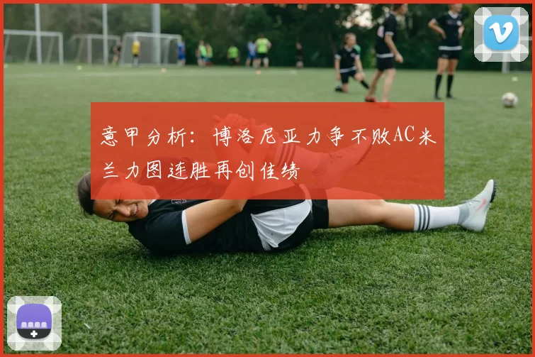 意甲分析：博洛尼亚力争不败AC米兰力图连胜再创佳绩