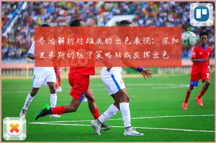 乔治解析对雄鹿的出色表现：深知里弗斯的防守策略助我发挥出色