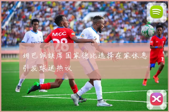 姆巴佩缺席国家德比选择在家休息引发球迷热议