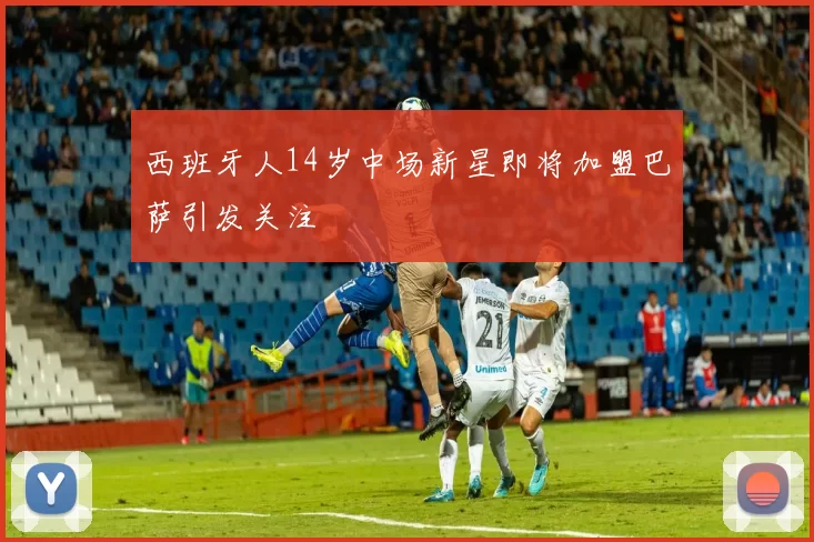 西班牙人14岁中场新星即将加盟巴萨引发关注