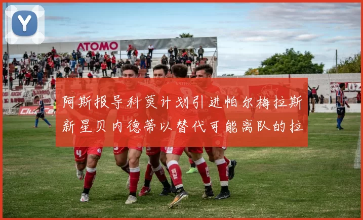 阿斯报导科莫计划引进帕尔梅拉斯新星贝内德蒂以替代可能离队的拉蒙