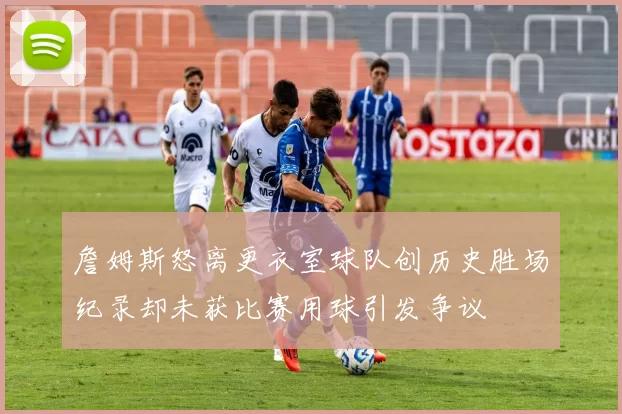 詹姆斯怒离更衣室球队创历史胜场纪录却未获比赛用球引发争议