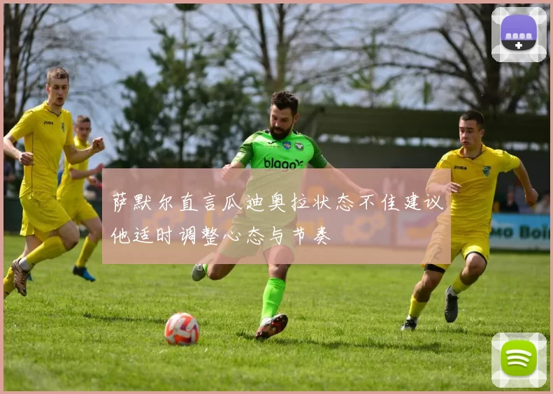 萨默尔直言瓜迪奥拉状态不佳建议他适时调整心态与节奏