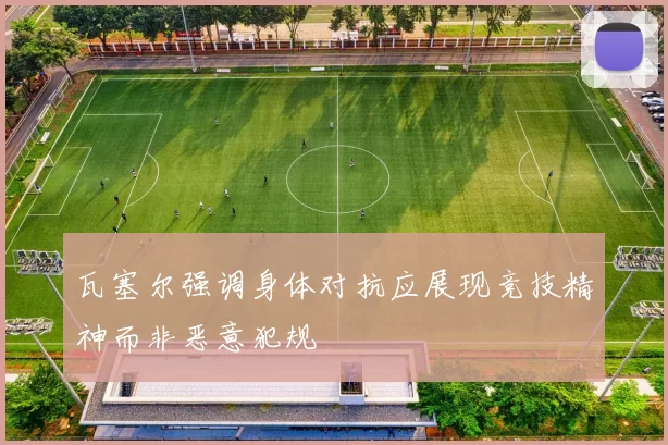 瓦塞尔强调身体对抗应展现竞技精神而非恶意犯规