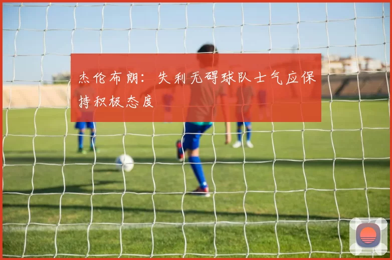 杰伦布朗：失利无碍球队士气应保持积极态度