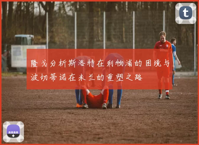 隆戈分析斯洛特在利物浦的困境与波切蒂诺在米兰的重塑之路
