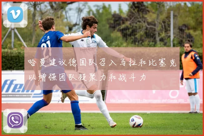 哈曼建议德国队召入马拉和比塞克以增强团队凝聚力和战斗力
