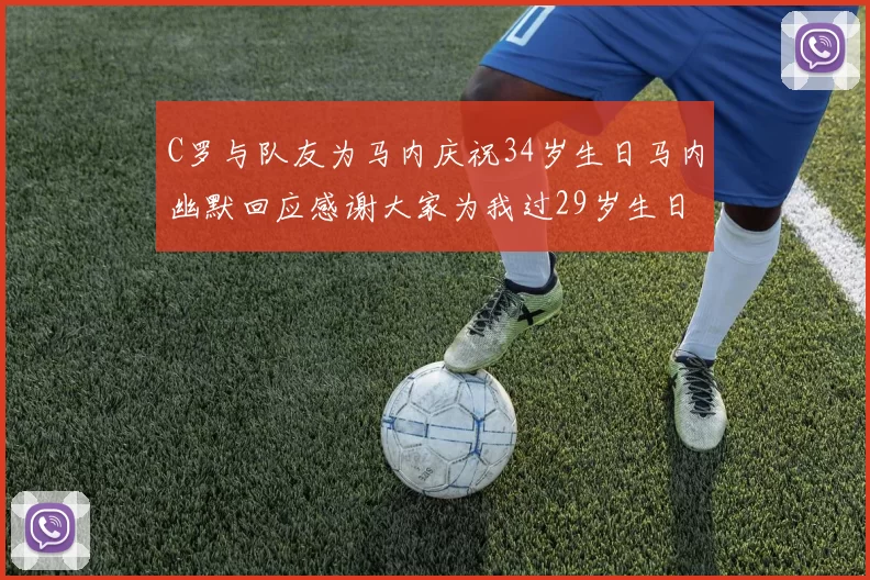 C罗与队友为马内庆祝34岁生日马内幽默回应感谢大家为我过29岁生日