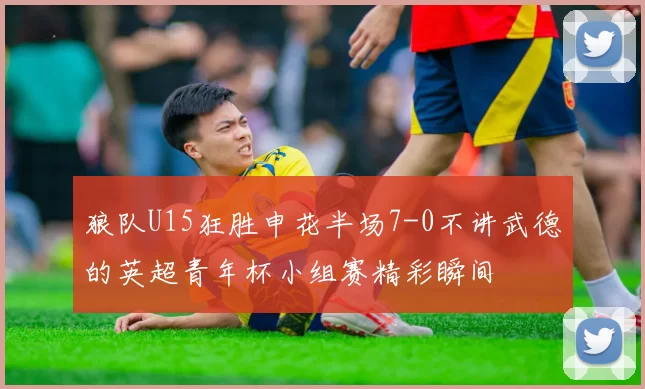 狼队U15狂胜申花半场7-0不讲武德的英超青年杯小组赛精彩瞬间
