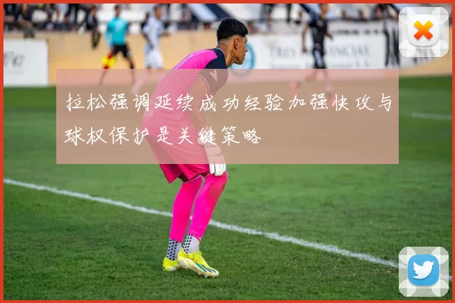 拉松强调延续成功经验加强快攻与球权保护是关键策略